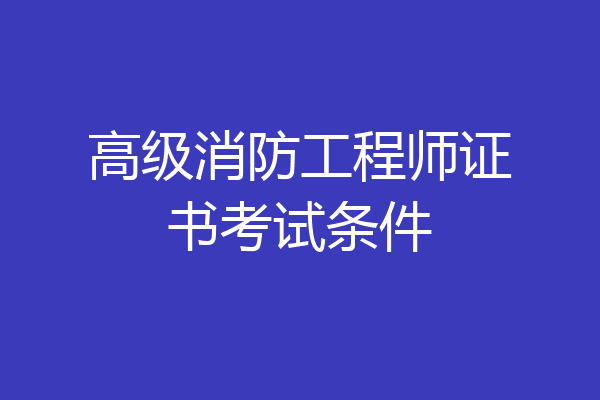 高级消防工程师证书考试条件