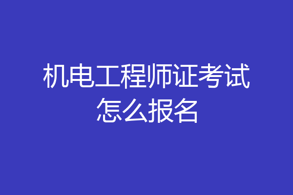 机电工程师证考试怎么报名