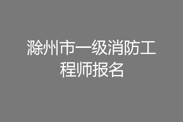 滁州市一级消防工程师报名