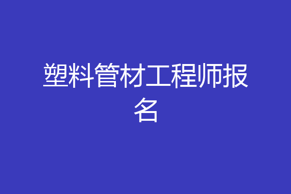 塑料管材工程师报名