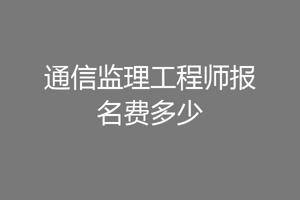 通信监理工程师报名费多少