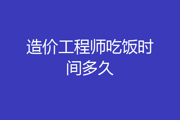 造价工程师吃饭时间多久