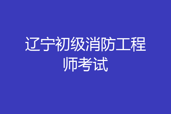辽宁初级消防工程师考试