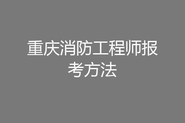 重庆消防工程师报考方法