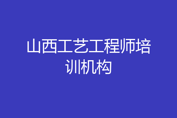 山西工艺工程师培训机构