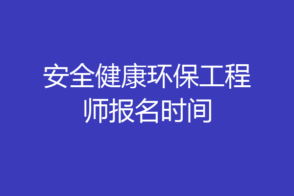 安全健康环保工程师报名时间