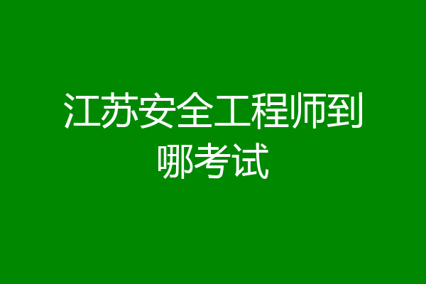 江苏安全工程师到哪考试