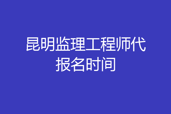 昆明监理工程师代报名时间