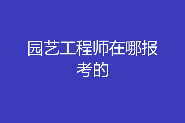 园艺工程师在哪报考的