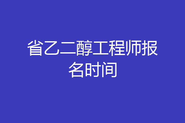 省乙二醇工程师报名时间
