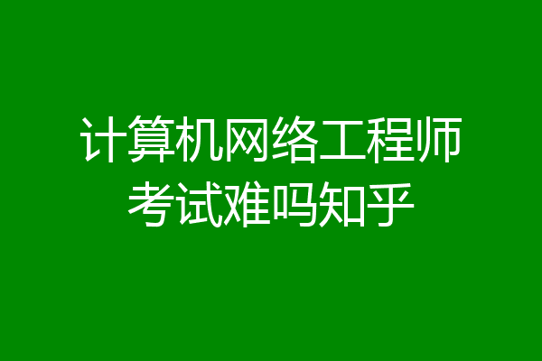 计算机网络工程师考试难吗知乎