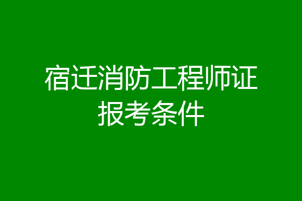 宿迁消防工程师证报考条件