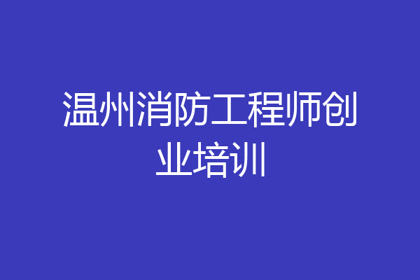 温州消防工程师创业培训