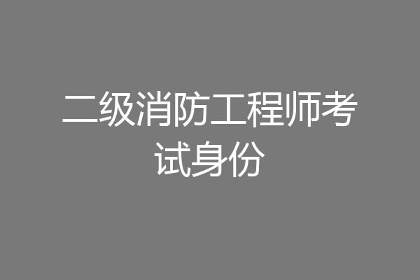 二级消防工程师考试身份