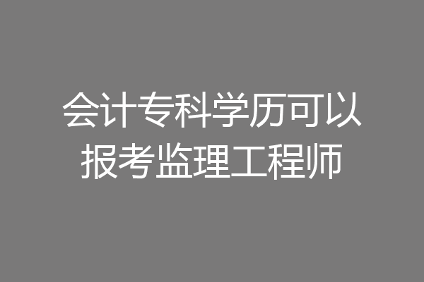 会计专科学历可以报考监理工程师