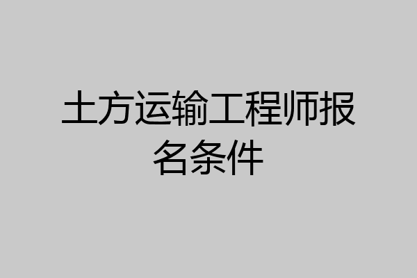 土方运输工程师报名条件