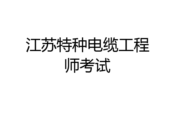江苏特种电缆工程师考试