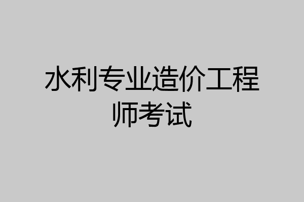 水利专业造价工程师考试