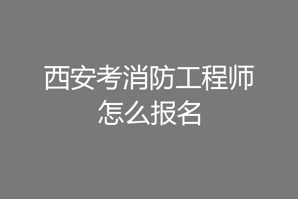 西安考消防工程师怎么报名