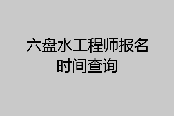 六盘水工程师报名时间查询