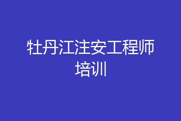 牡丹江注安工程师培训