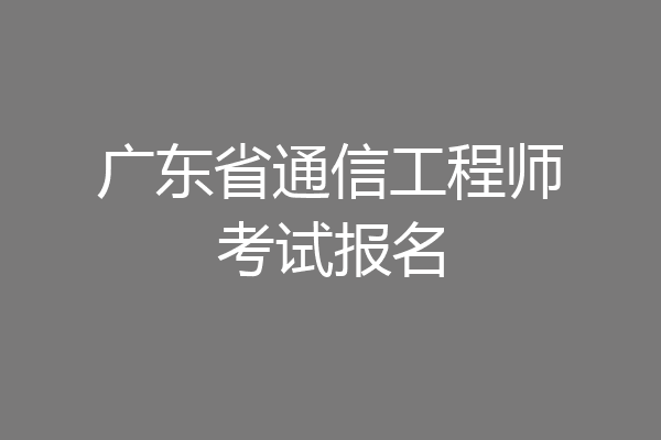 广东省通信工程师考试报名