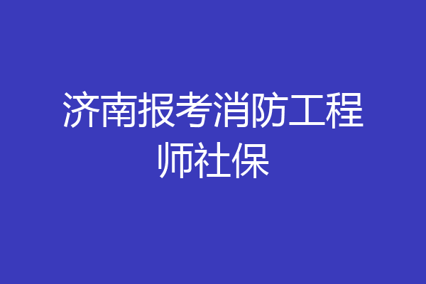 济南报考消防工程师社保