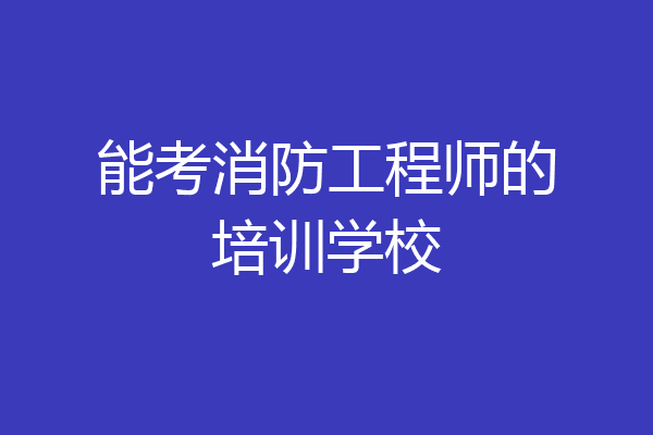 能考消防工程师的培训学校
