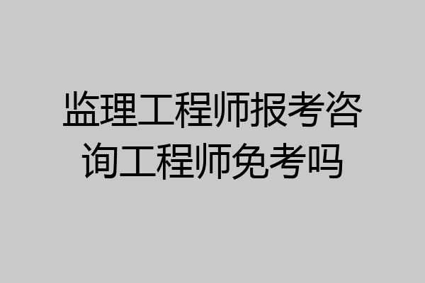 监理工程师报考咨询工程师免考吗