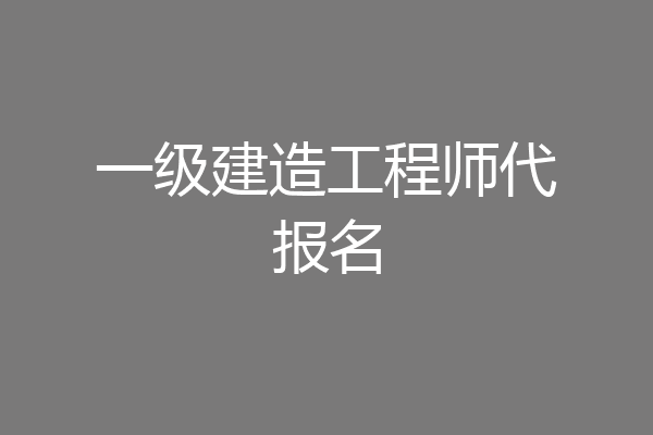 一级建造工程师代报名