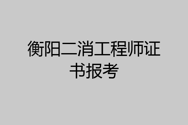 衡阳二消工程师证书报考