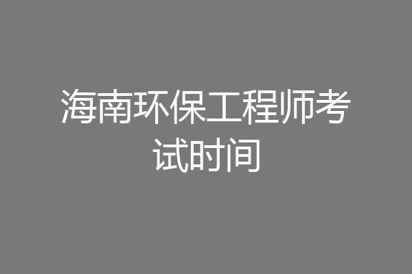 海南环保工程师考试时间
