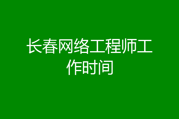 长春网络工程师工作时间
