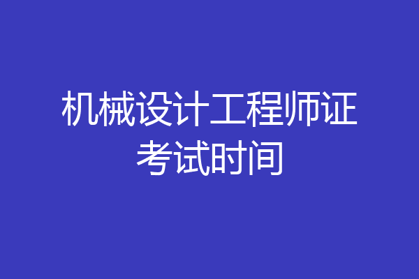 机械设计工程师证考试时间