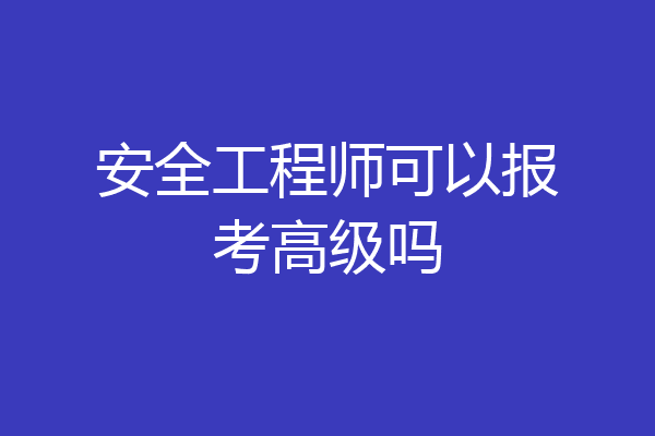 安全工程师可以报考高级吗