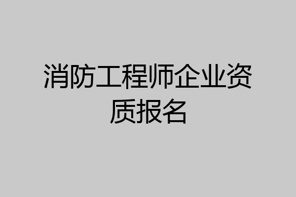 消防工程师企业资质报名