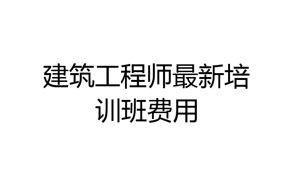 建筑工程师最新培训班费用