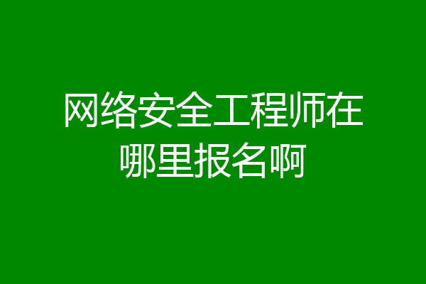 网络安全工程师在哪里报名啊