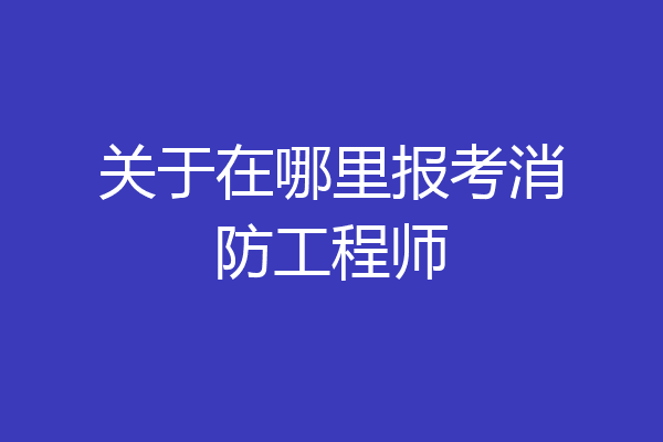 关于在哪里报考消防工程师