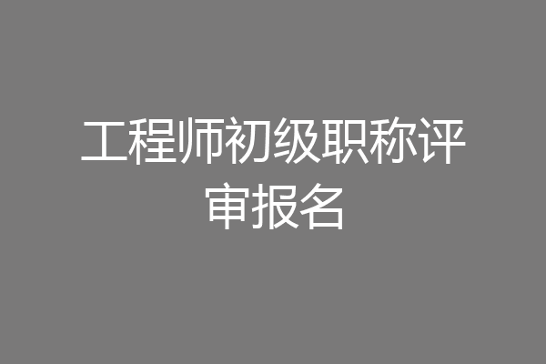 工程师初级职称评审报名