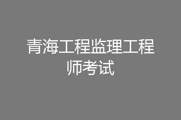 青海工程监理工程师考试
