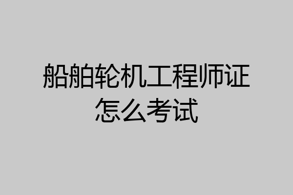 船舶轮机工程师证怎么考试