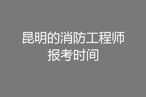 昆明的消防工程师报考时间