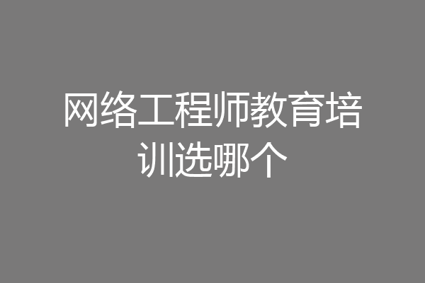 网络工程师教育培训选哪个
