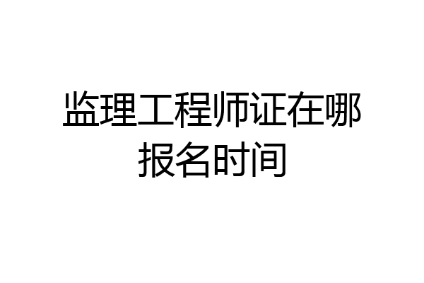 监理工程师证在哪报名时间
