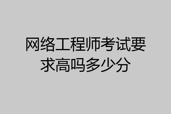 网络工程师考试要求高吗多少分