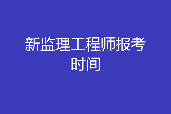 新监理工程师报考时间