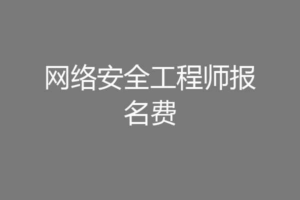 网络安全工程师报名费