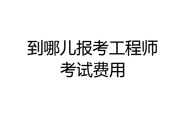 到哪儿报考工程师考试费用