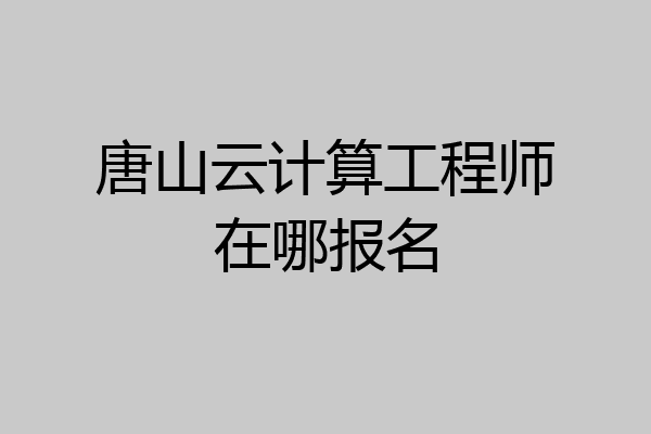 唐山云计算工程师在哪报名